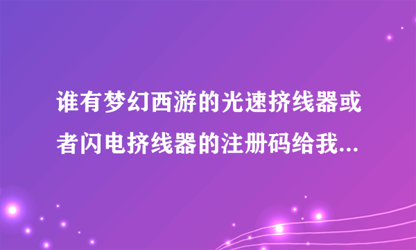 谁有梦幻西游的光速挤线器或者闪电挤线器的注册码给我一个..谢谢了.或者无毒破解版也可以535827850@qq.com