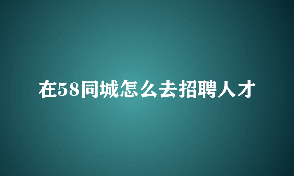 在58同城怎么去招聘人才