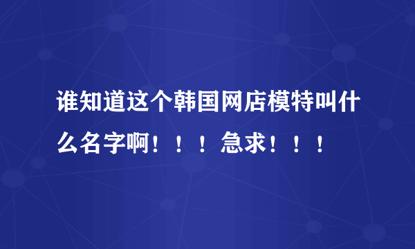 谁知道这个韩国网店模特叫什么名字啊！！！急求！！！