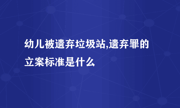 幼儿被遗弃垃圾站,遗弃罪的立案标准是什么