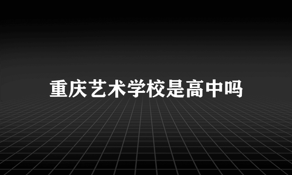 重庆艺术学校是高中吗