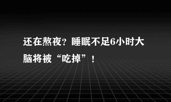 还在熬夜？睡眠不足6小时大脑将被“吃掉”！