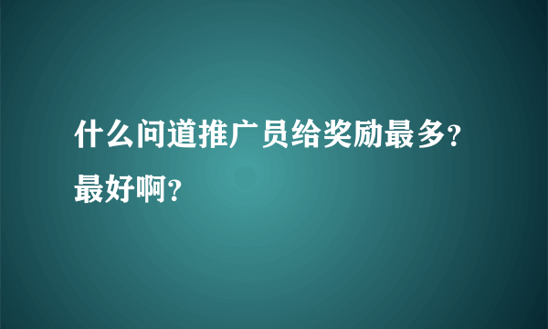 什么问道推广员给奖励最多？最好啊？