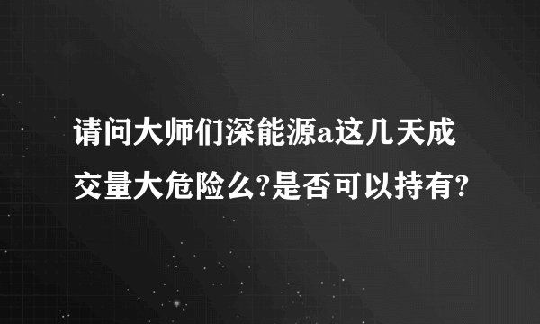 请问大师们深能源a这几天成交量大危险么?是否可以持有?