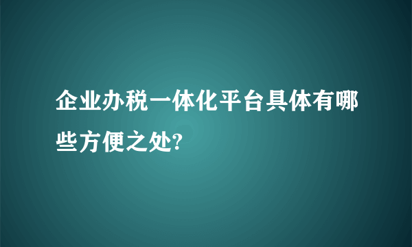 企业办税一体化平台具体有哪些方便之处?