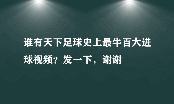 谁有天下足球史上最牛百大进球视频？发一下，谢谢