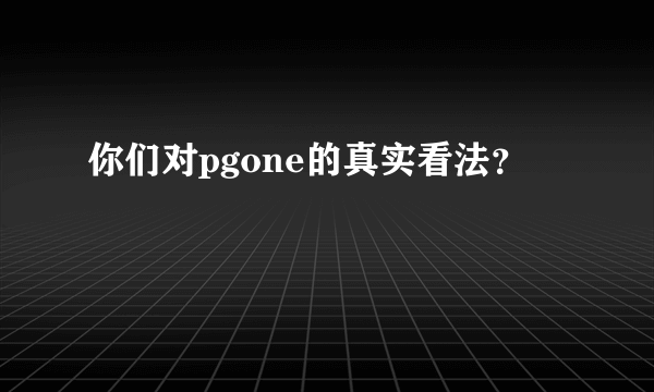 你们对pgone的真实看法？