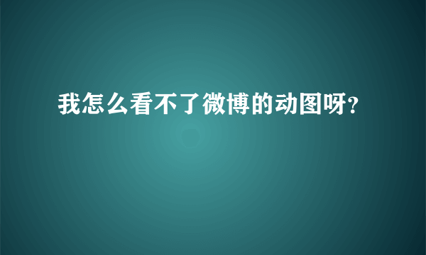 我怎么看不了微博的动图呀？