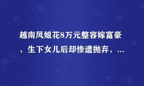 越南凤姐花8万元整容嫁富豪，生下女儿后却惨遭抛弃，现状如何？