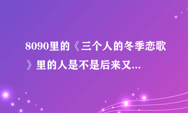 8090里的《三个人的冬季恋歌》里的人是不是后来又上一次节目？拜托了各位 谢谢