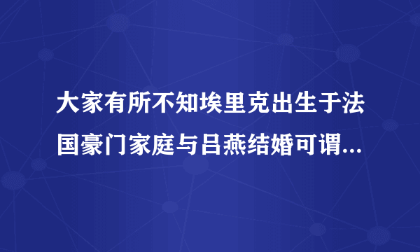 大家有所不知埃里克出生于法国豪门家庭与吕燕结婚可谓是强强结合