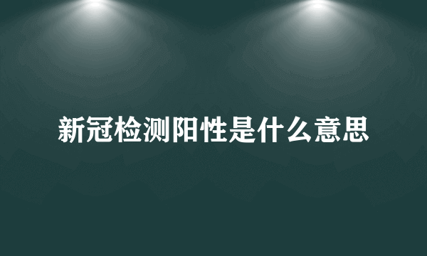 新冠检测阳性是什么意思