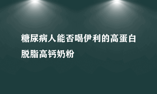 糖尿病人能否喝伊利的高蛋白脱脂高钙奶粉