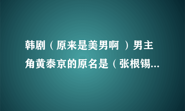 韩剧（原来是美男啊 ）男主角黄泰京的原名是（张根锡）还是（张根硕）？