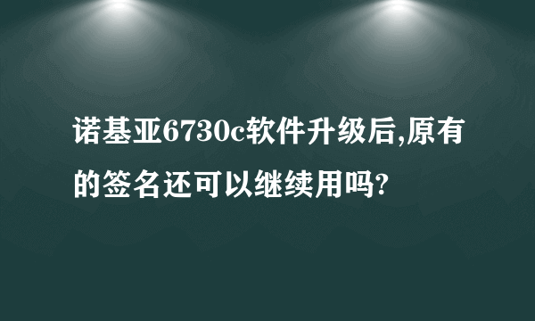 诺基亚6730c软件升级后,原有的签名还可以继续用吗?