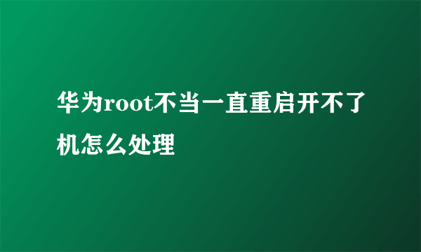 华为root不当一直重启开不了机怎么处理