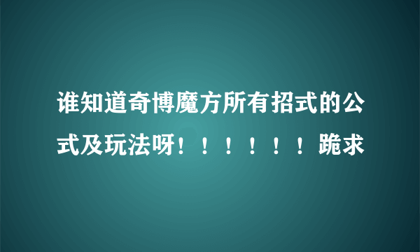 谁知道奇博魔方所有招式的公式及玩法呀！！！！！！跪求