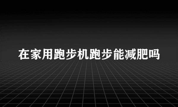 在家用跑步机跑步能减肥吗