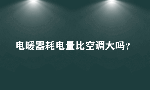 电暖器耗电量比空调大吗？