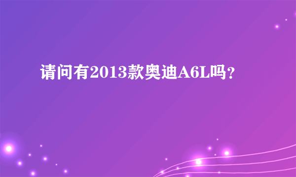 请问有2013款奥迪A6L吗？