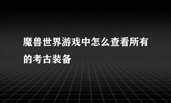 魔兽世界游戏中怎么查看所有的考古装备