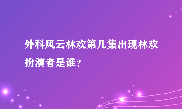 外科风云林欢第几集出现林欢扮演者是谁？