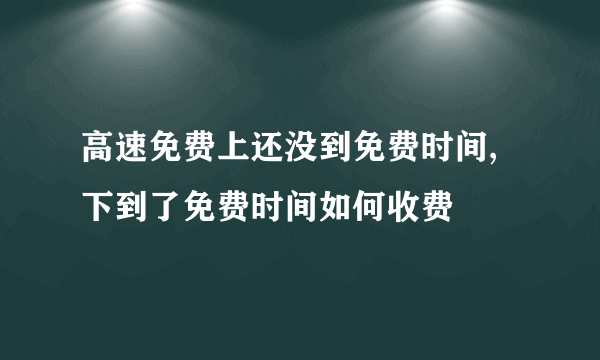 高速免费上还没到免费时间,下到了免费时间如何收费