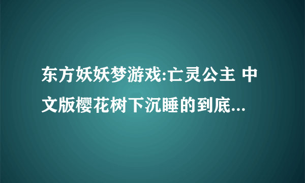 东方妖妖梦游戏:亡灵公主 中文版樱花树下沉睡的到底是谁?紫为什么阻止幽幽子让西行妖满开？