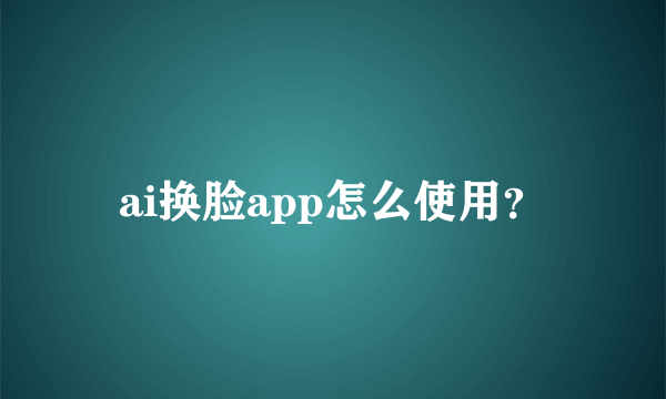 ai换脸app怎么使用？