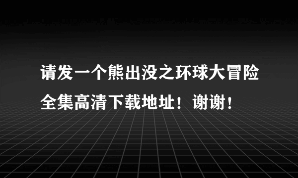 请发一个熊出没之环球大冒险全集高清下载地址！谢谢！