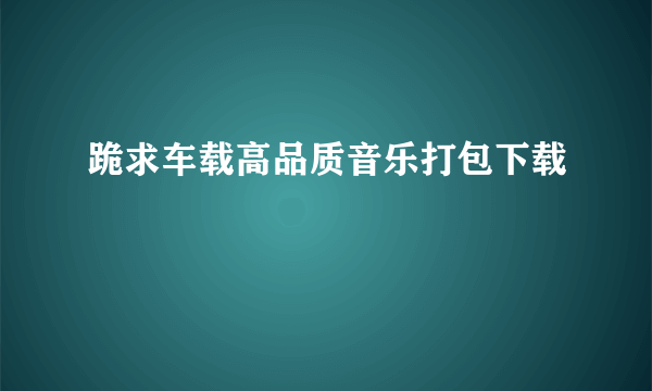 跪求车载高品质音乐打包下载