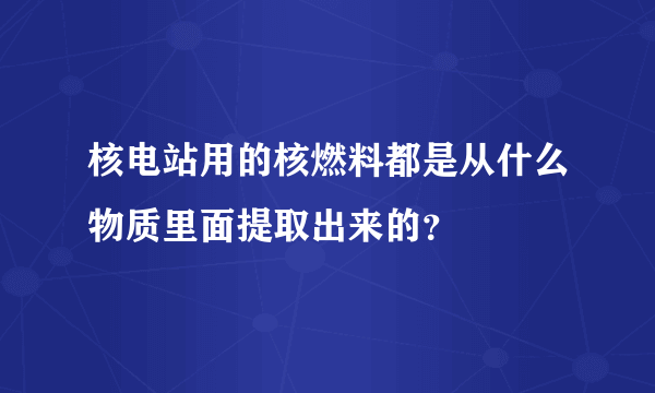 核电站用的核燃料都是从什么物质里面提取出来的？