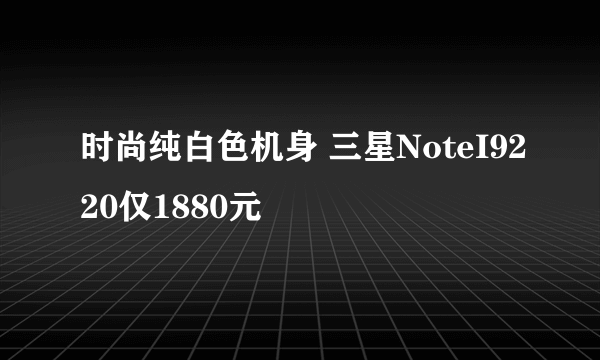 时尚纯白色机身 三星NoteI9220仅1880元