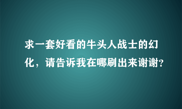 求一套好看的牛头人战士的幻化，请告诉我在哪刷出来谢谢？