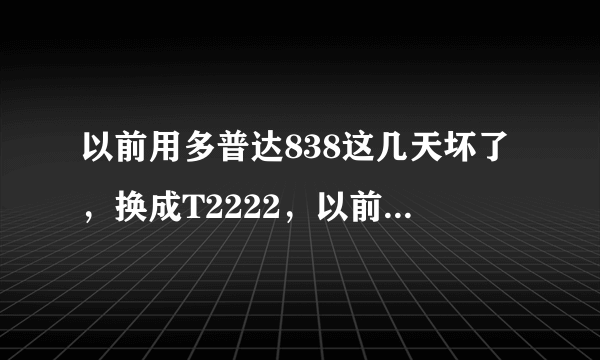 以前用多普达838这几天坏了，换成T2222，以前的软件还能用，但是以前能用的万能播放器用不了，系统的问题