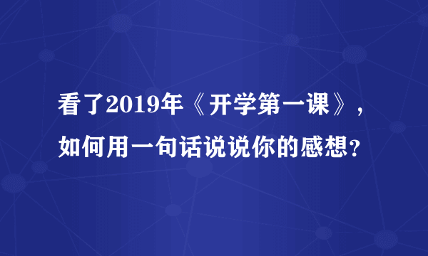 看了2019年《开学第一课》，如何用一句话说说你的感想？