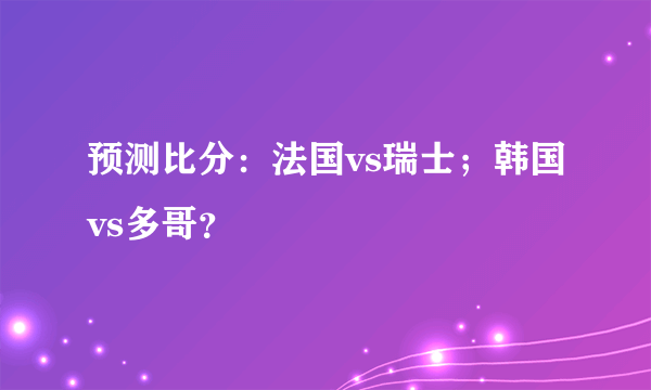 预测比分：法国vs瑞士；韩国vs多哥？