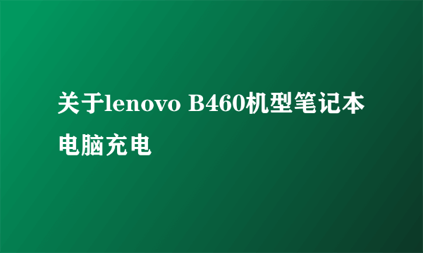 关于lenovo B460机型笔记本电脑充电問題