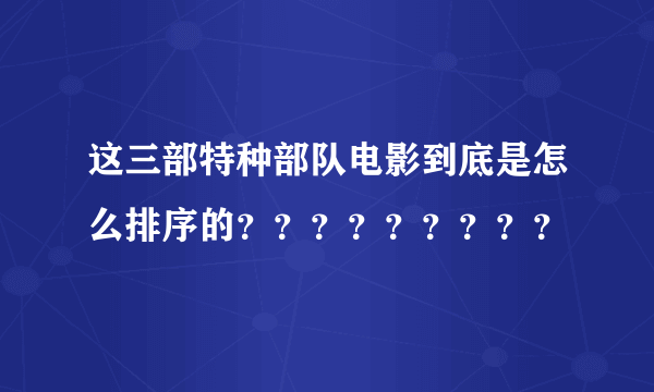 这三部特种部队电影到底是怎么排序的？？？？？？？？？