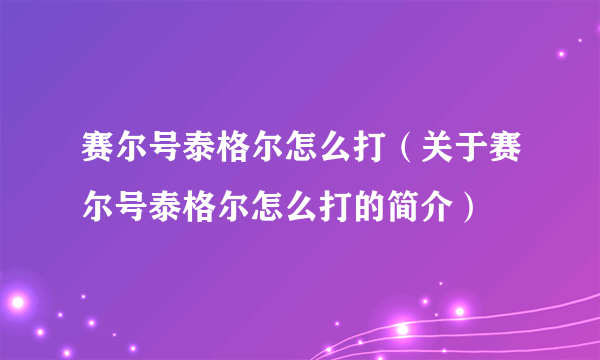 赛尔号泰格尔怎么打（关于赛尔号泰格尔怎么打的简介）