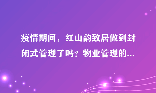 疫情期间，红山韵致居做到封闭式管理了吗？物业管理的怎么样？