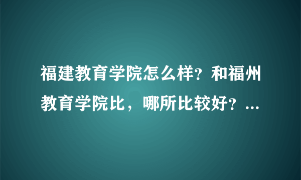 福建教育学院怎么样？和福州教育学院比，哪所比较好？住宿条件怎么样？