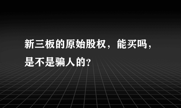 新三板的原始股权，能买吗，是不是骗人的？