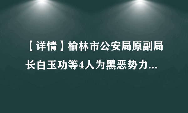 【详情】榆林市公安局原副局长白玉功等4人为黑恶势力团伙充当“保护伞”