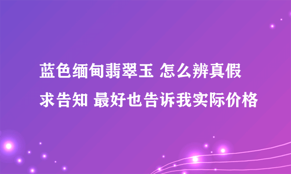 蓝色缅甸翡翠玉 怎么辨真假 求告知 最好也告诉我实际价格