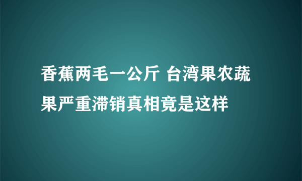 香蕉两毛一公斤 台湾果农蔬果严重滞销真相竟是这样