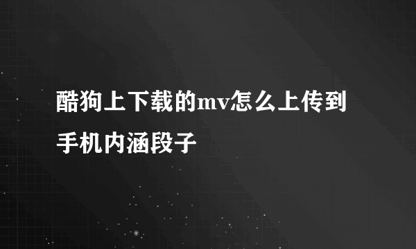 酷狗上下载的mv怎么上传到手机内涵段子