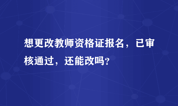 想更改教师资格证报名，已审核通过，还能改吗？