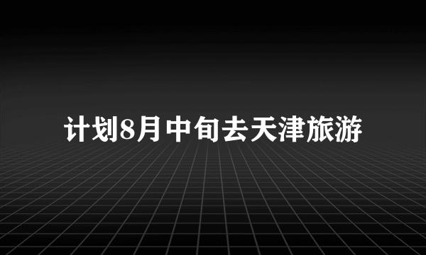 计划8月中旬去天津旅游