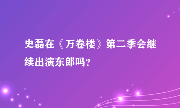 史磊在《万卷楼》第二季会继续出演东郎吗？